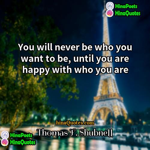 Thomas F Shubnell Quotes | You will never be who you want